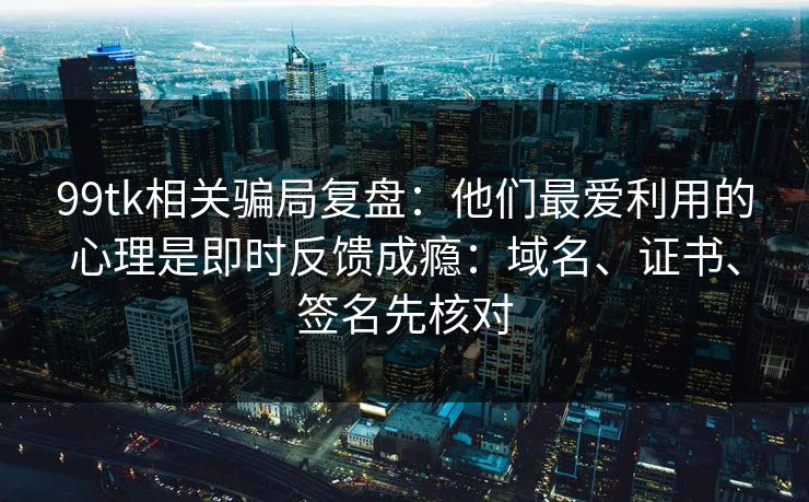 99tk相关骗局复盘：他们最爱利用的心理是即时反馈成瘾：域名、证书、签名先核对