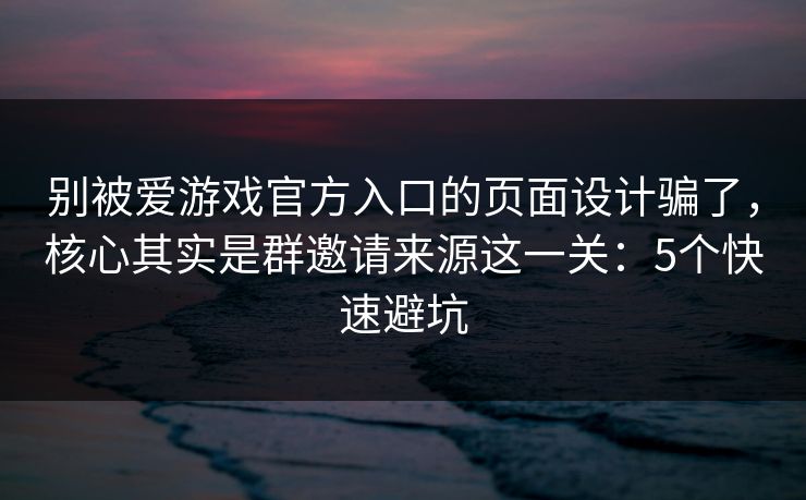 别被爱游戏官方入口的页面设计骗了，核心其实是群邀请来源这一关：5个快速避坑