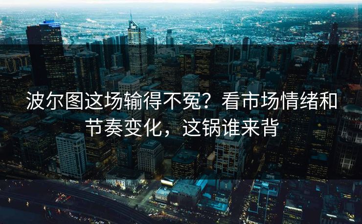 波尔图这场输得不冤？看市场情绪和节奏变化，这锅谁来背