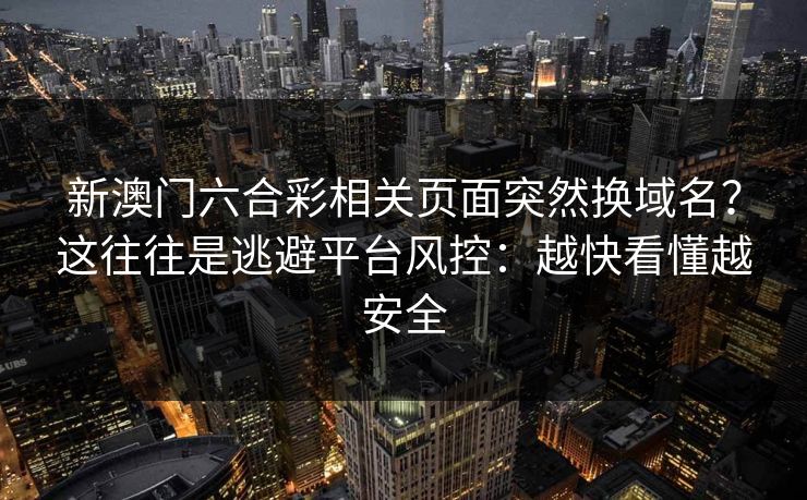 新澳门六合彩相关页面突然换域名？这往往是逃避平台风控：越快看懂越安全