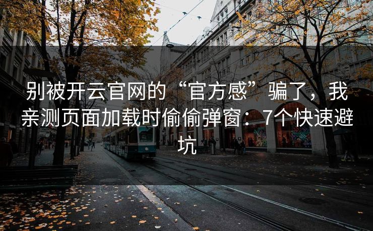 别被开云官网的“官方感”骗了，我亲测页面加载时偷偷弹窗：7个快速避坑