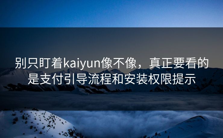 别只盯着kaiyun像不像，真正要看的是支付引导流程和安装权限提示