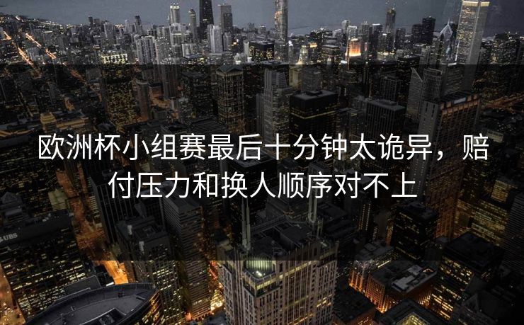 欧洲杯小组赛最后十分钟太诡异，赔付压力和换人顺序对不上