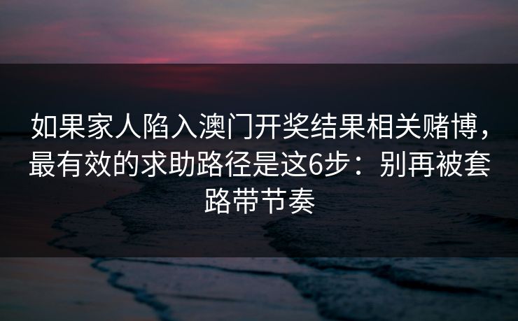 如果家人陷入澳门开奖结果相关赌博，最有效的求助路径是这6步：别再被套路带节奏
