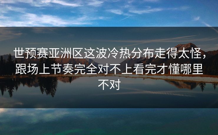 世预赛亚洲区这波冷热分布走得太怪，跟场上节奏完全对不上看完才懂哪里不对