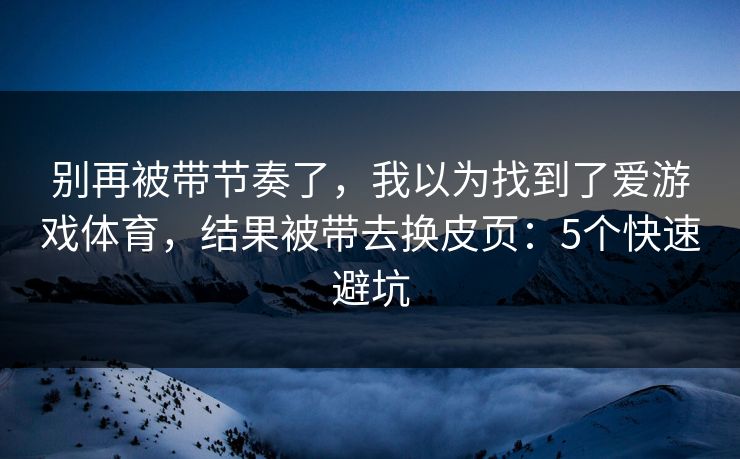 别再被带节奏了，我以为找到了爱游戏体育，结果被带去换皮页：5个快速避坑