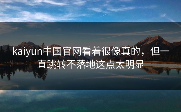 kaiyun中国官网看着很像真的，但一直跳转不落地这点太明显