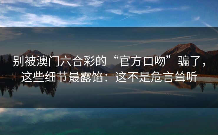 别被澳门六合彩的“官方口吻”骗了，这些细节最露馅：这不是危言耸听