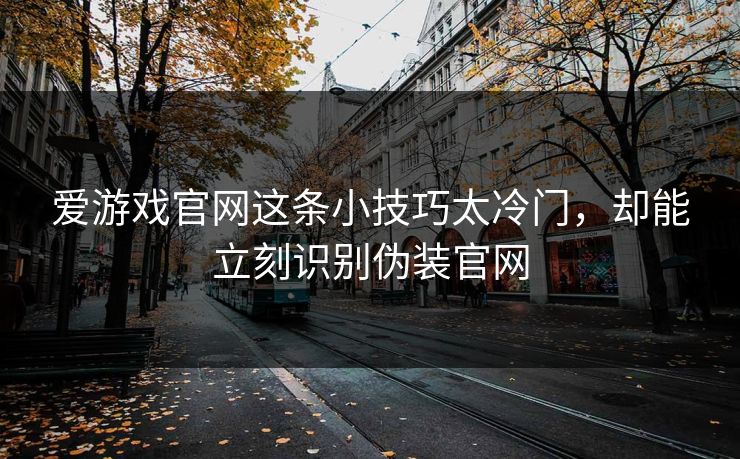 爱游戏官网这条小技巧太冷门，却能立刻识别伪装官网