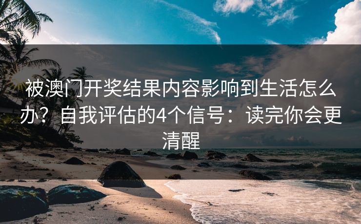 被澳门开奖结果内容影响到生活怎么办？自我评估的4个信号：读完你会更清醒