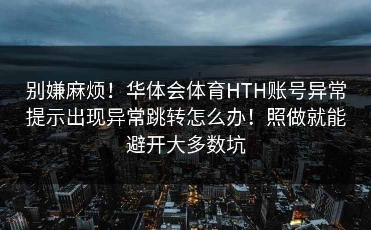 别嫌麻烦！华体会体育HTH账号异常提示出现异常跳转怎么办！照做就能避开大多数坑